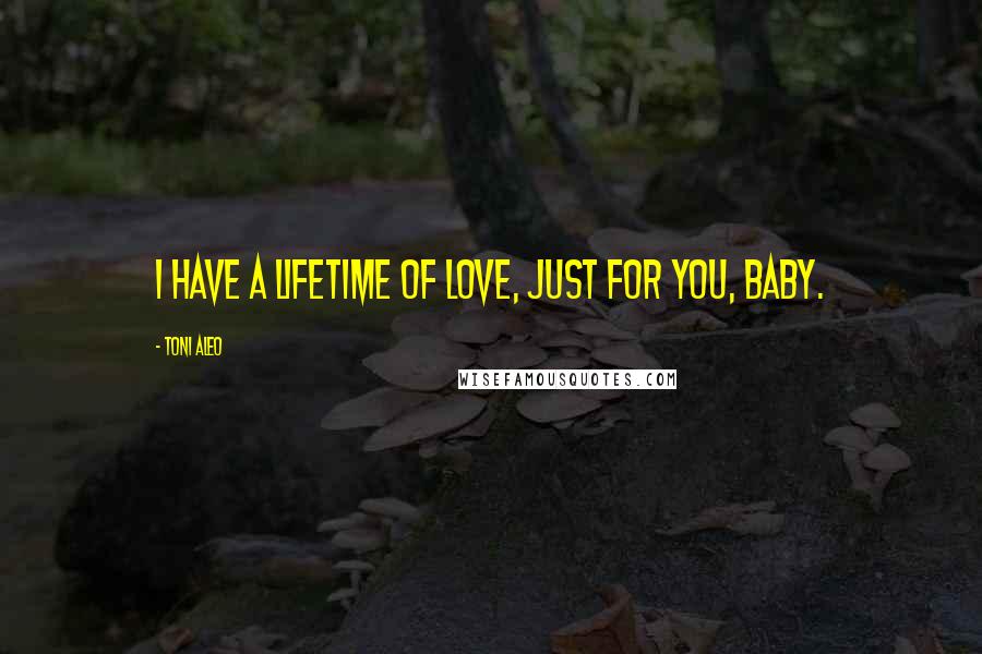 Toni Aleo Quotes: I have a lifetime of love, just for you, baby.