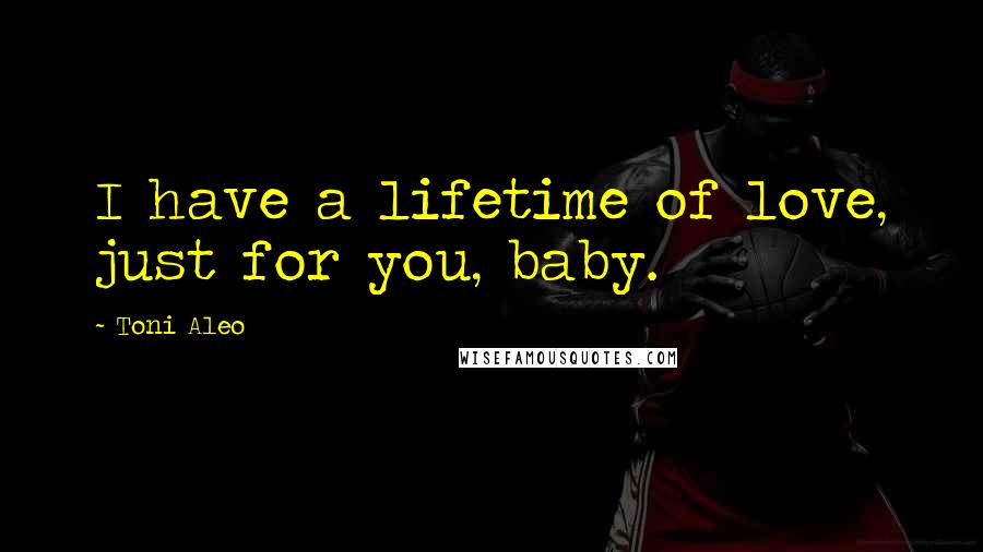 Toni Aleo Quotes: I have a lifetime of love, just for you, baby.