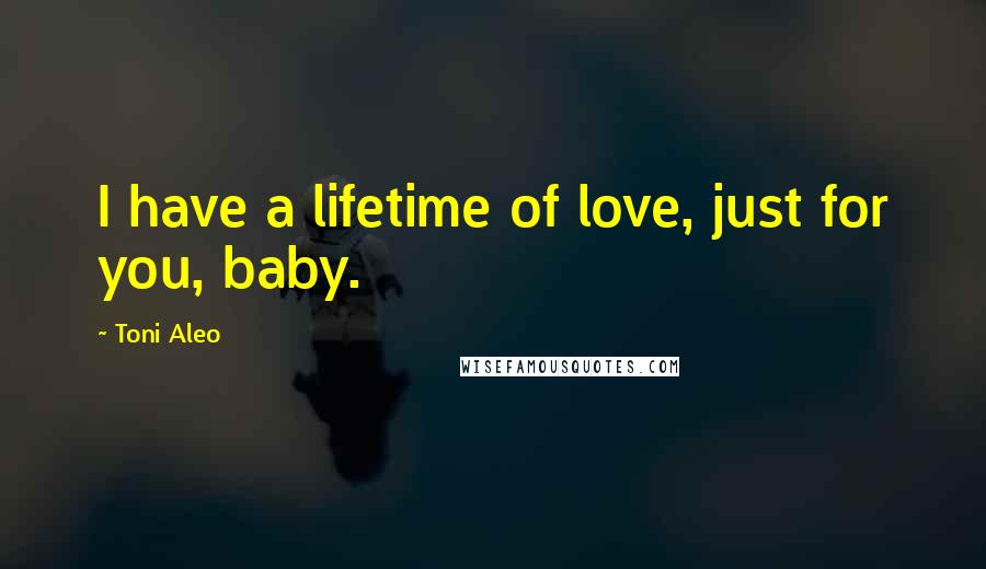 Toni Aleo Quotes: I have a lifetime of love, just for you, baby.