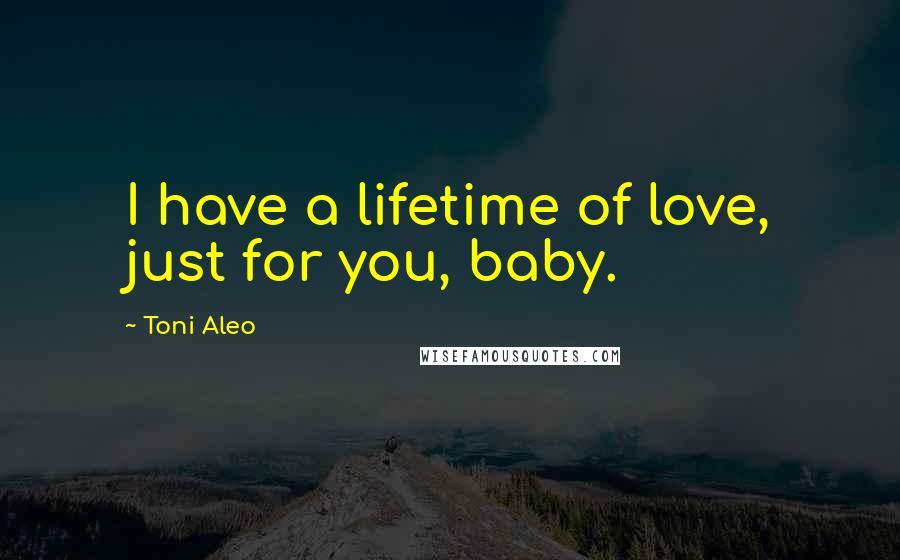Toni Aleo Quotes: I have a lifetime of love, just for you, baby.