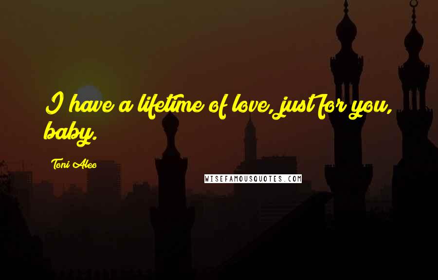 Toni Aleo Quotes: I have a lifetime of love, just for you, baby.
