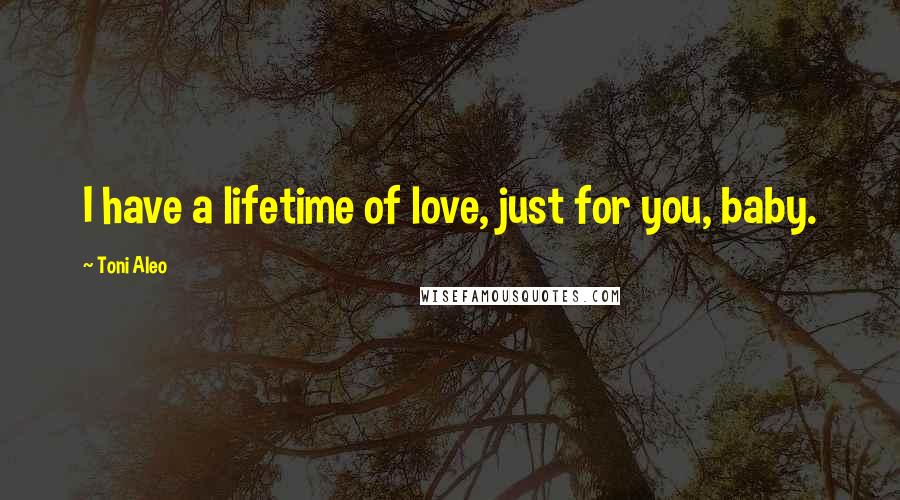 Toni Aleo Quotes: I have a lifetime of love, just for you, baby.