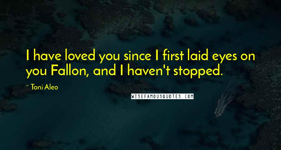 Toni Aleo Quotes: I have loved you since I first laid eyes on you Fallon, and I haven't stopped.