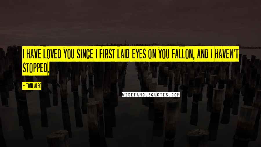 Toni Aleo Quotes: I have loved you since I first laid eyes on you Fallon, and I haven't stopped.