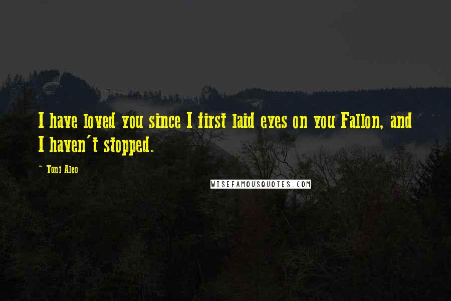 Toni Aleo Quotes: I have loved you since I first laid eyes on you Fallon, and I haven't stopped.