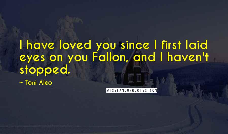 Toni Aleo Quotes: I have loved you since I first laid eyes on you Fallon, and I haven't stopped.