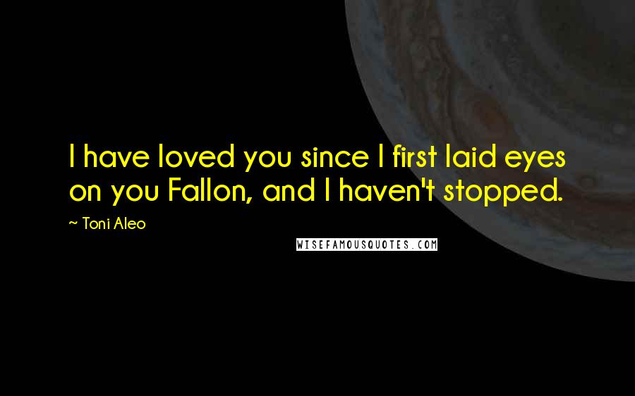 Toni Aleo Quotes: I have loved you since I first laid eyes on you Fallon, and I haven't stopped.