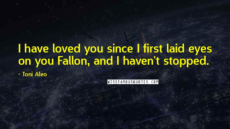 Toni Aleo Quotes: I have loved you since I first laid eyes on you Fallon, and I haven't stopped.