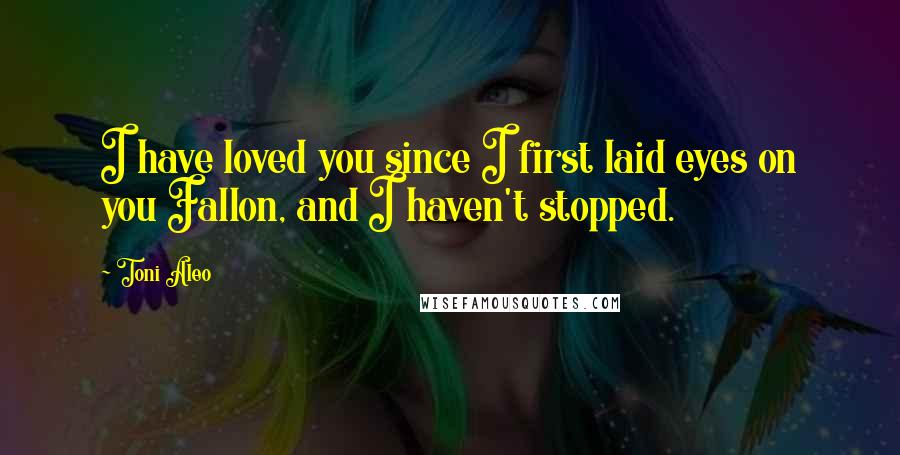 Toni Aleo Quotes: I have loved you since I first laid eyes on you Fallon, and I haven't stopped.