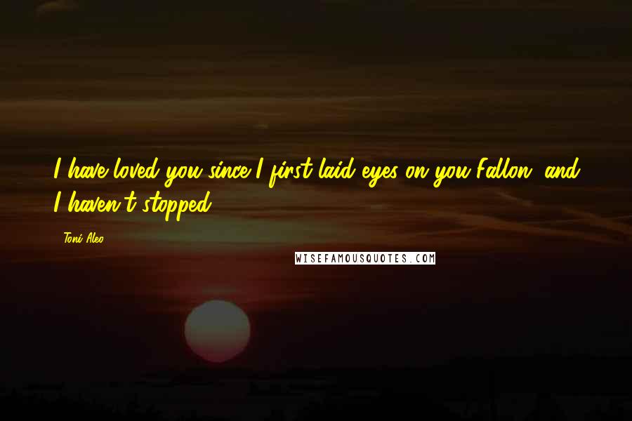 Toni Aleo Quotes: I have loved you since I first laid eyes on you Fallon, and I haven't stopped.