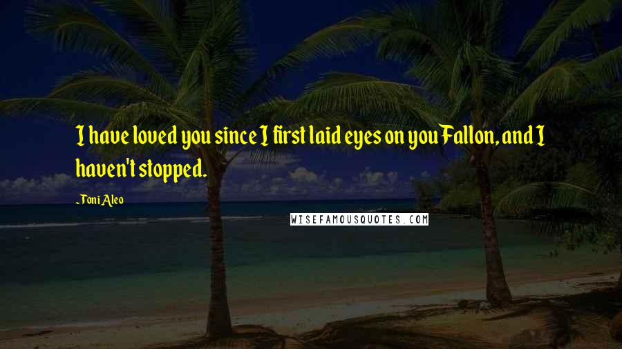 Toni Aleo Quotes: I have loved you since I first laid eyes on you Fallon, and I haven't stopped.