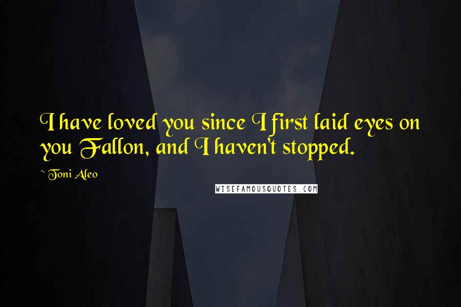 Toni Aleo Quotes: I have loved you since I first laid eyes on you Fallon, and I haven't stopped.