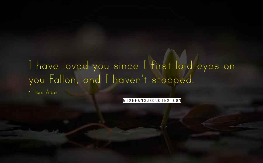 Toni Aleo Quotes: I have loved you since I first laid eyes on you Fallon, and I haven't stopped.