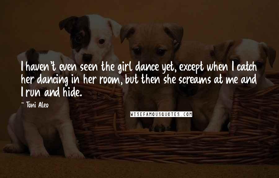 Toni Aleo Quotes: I haven't even seen the girl dance yet, except when I catch her dancing in her room, but then she screams at me and I run and hide.