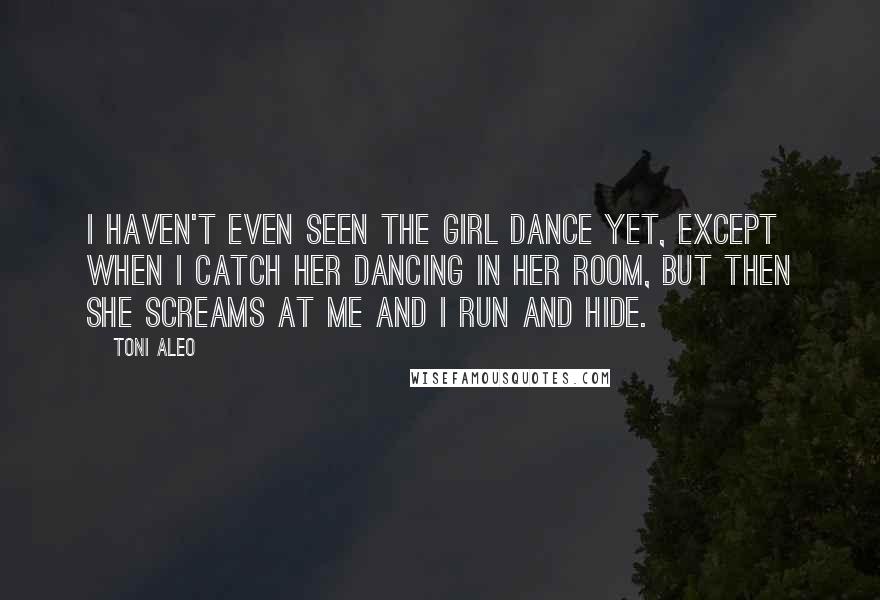 Toni Aleo Quotes: I haven't even seen the girl dance yet, except when I catch her dancing in her room, but then she screams at me and I run and hide.