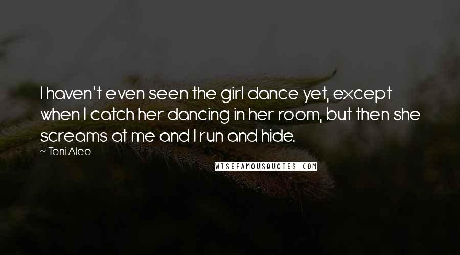 Toni Aleo Quotes: I haven't even seen the girl dance yet, except when I catch her dancing in her room, but then she screams at me and I run and hide.