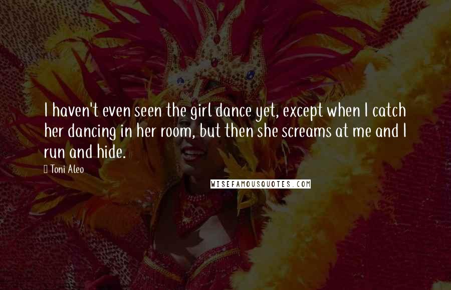 Toni Aleo Quotes: I haven't even seen the girl dance yet, except when I catch her dancing in her room, but then she screams at me and I run and hide.