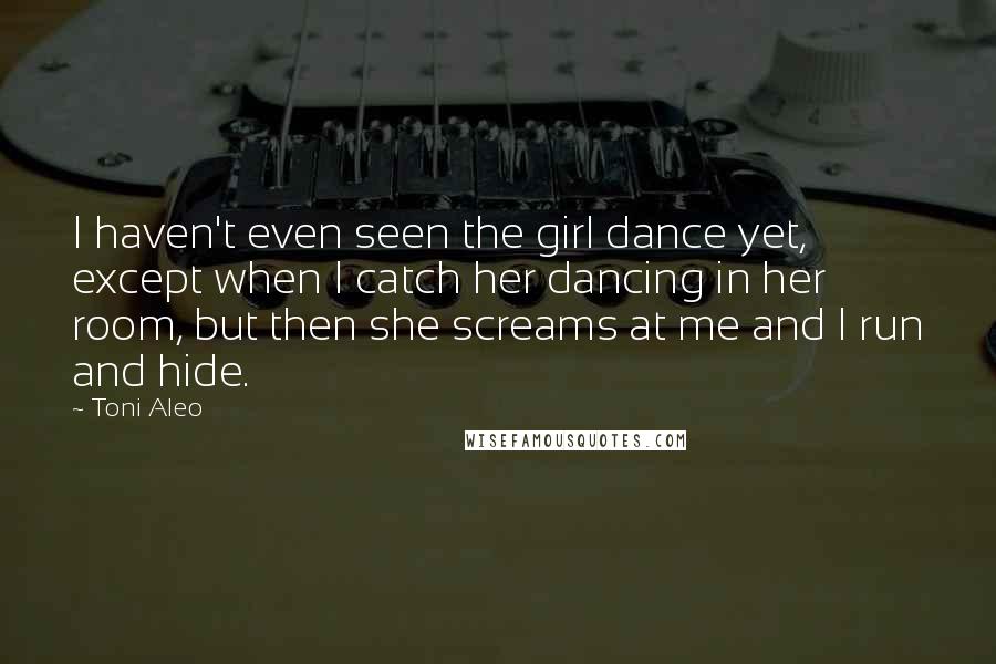 Toni Aleo Quotes: I haven't even seen the girl dance yet, except when I catch her dancing in her room, but then she screams at me and I run and hide.