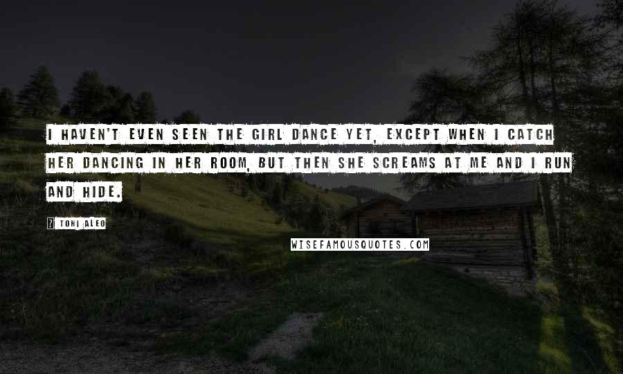 Toni Aleo Quotes: I haven't even seen the girl dance yet, except when I catch her dancing in her room, but then she screams at me and I run and hide.