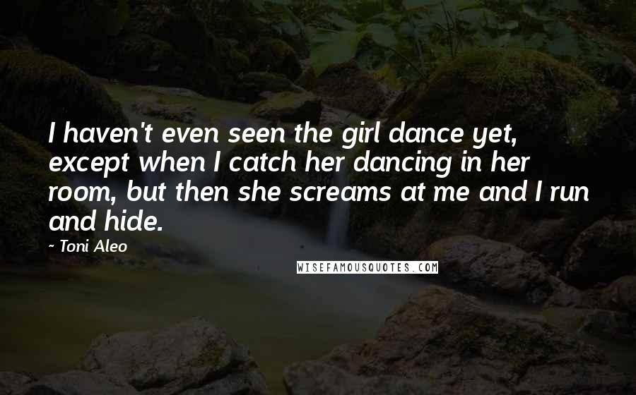 Toni Aleo Quotes: I haven't even seen the girl dance yet, except when I catch her dancing in her room, but then she screams at me and I run and hide.