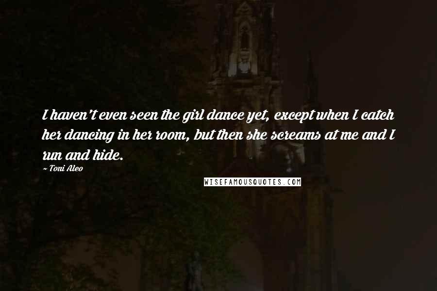 Toni Aleo Quotes: I haven't even seen the girl dance yet, except when I catch her dancing in her room, but then she screams at me and I run and hide.