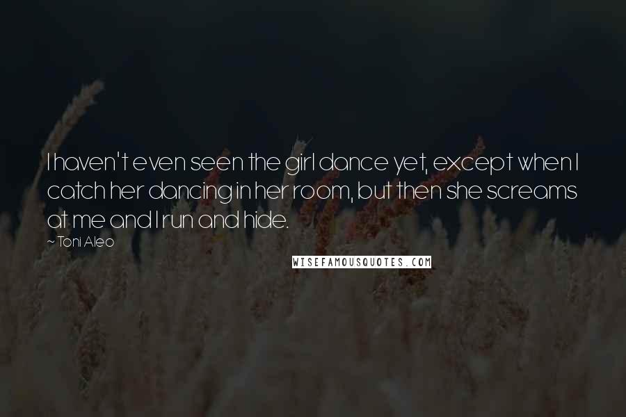 Toni Aleo Quotes: I haven't even seen the girl dance yet, except when I catch her dancing in her room, but then she screams at me and I run and hide.