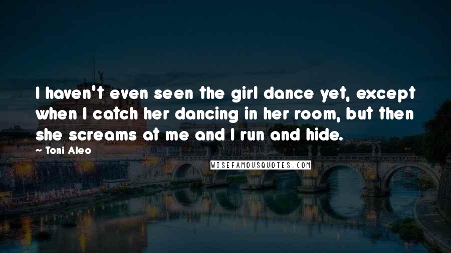 Toni Aleo Quotes: I haven't even seen the girl dance yet, except when I catch her dancing in her room, but then she screams at me and I run and hide.