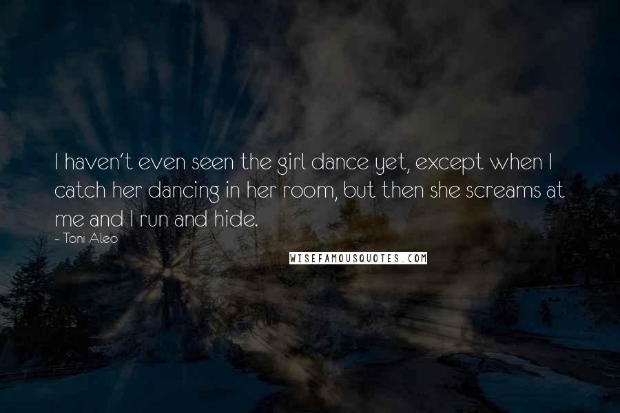 Toni Aleo Quotes: I haven't even seen the girl dance yet, except when I catch her dancing in her room, but then she screams at me and I run and hide.