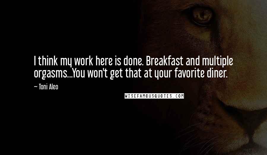 Toni Aleo Quotes: I think my work here is done. Breakfast and multiple orgasms...You won't get that at your favorite diner.