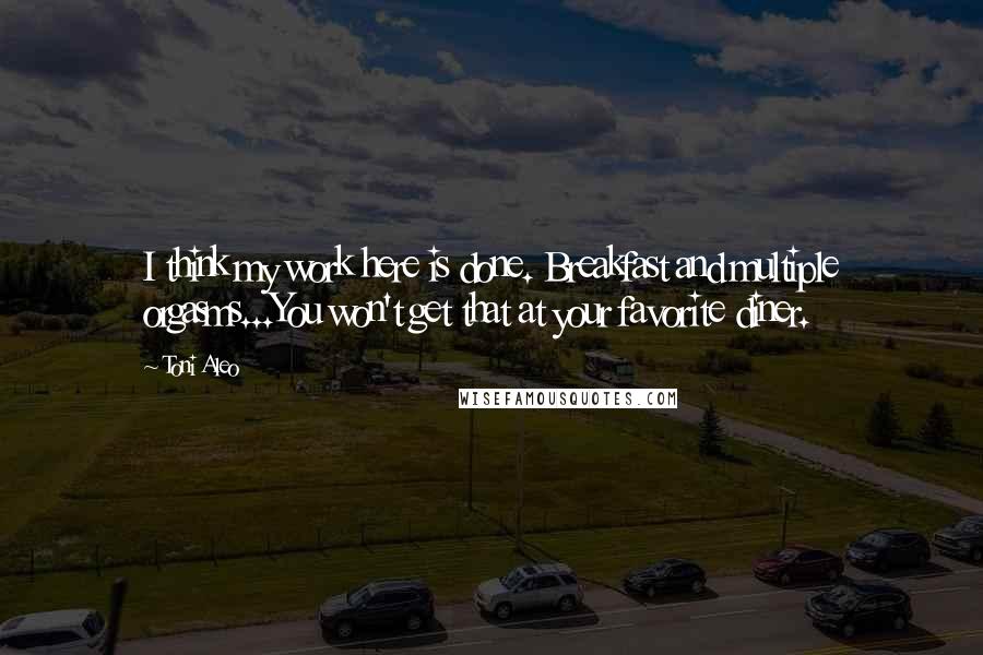 Toni Aleo Quotes: I think my work here is done. Breakfast and multiple orgasms...You won't get that at your favorite diner.