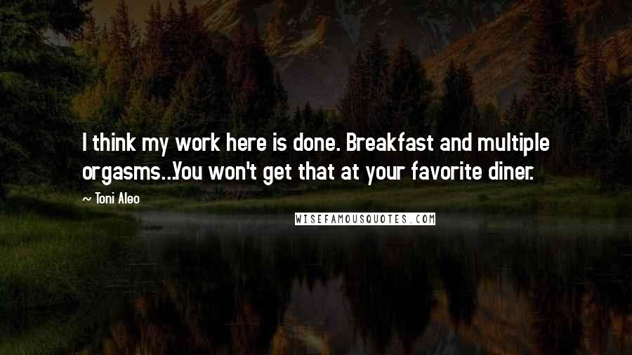 Toni Aleo Quotes: I think my work here is done. Breakfast and multiple orgasms...You won't get that at your favorite diner.