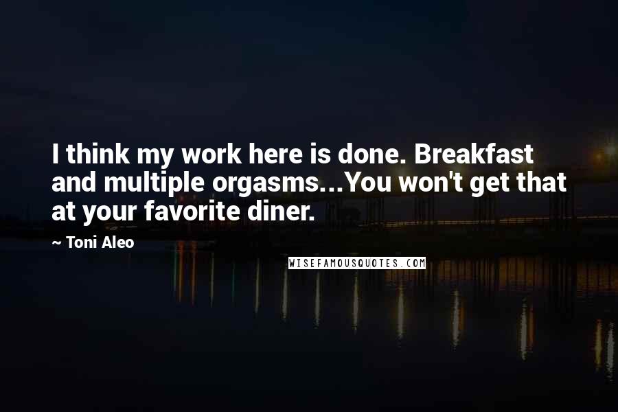Toni Aleo Quotes: I think my work here is done. Breakfast and multiple orgasms...You won't get that at your favorite diner.