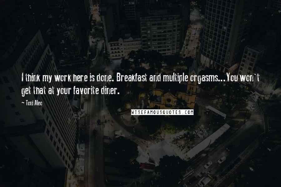 Toni Aleo Quotes: I think my work here is done. Breakfast and multiple orgasms...You won't get that at your favorite diner.