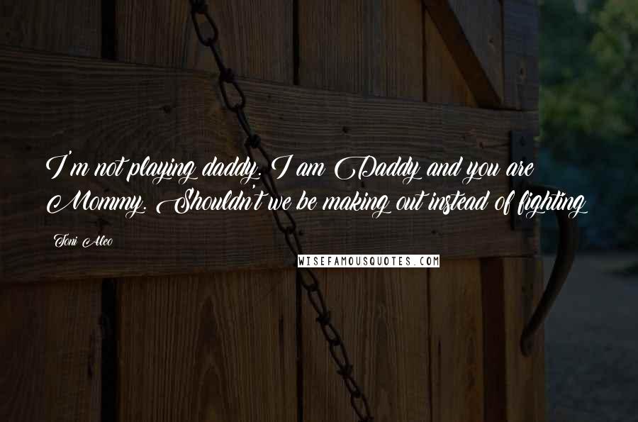 Toni Aleo Quotes: I'm not playing daddy. I am Daddy and you are Mommy. Shouldn't we be making out instead of fighting?