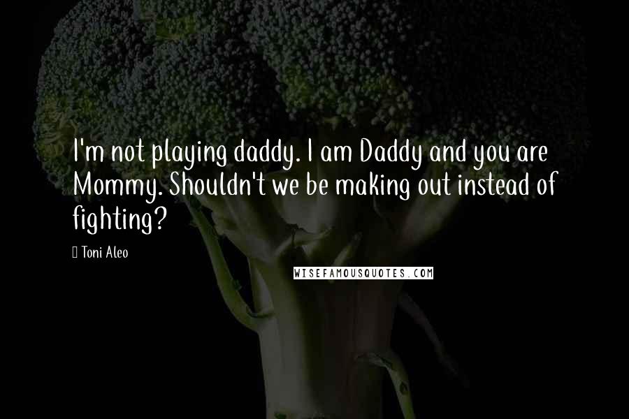 Toni Aleo Quotes: I'm not playing daddy. I am Daddy and you are Mommy. Shouldn't we be making out instead of fighting?