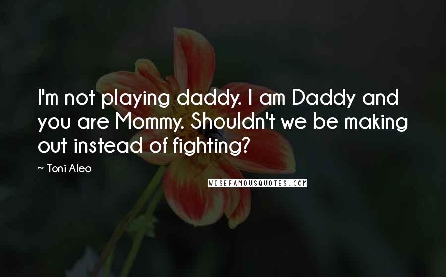 Toni Aleo Quotes: I'm not playing daddy. I am Daddy and you are Mommy. Shouldn't we be making out instead of fighting?