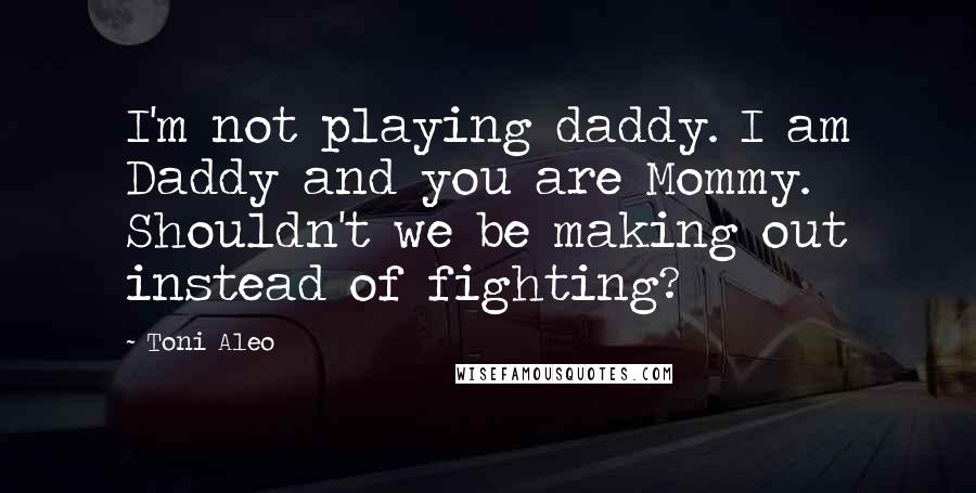 Toni Aleo Quotes: I'm not playing daddy. I am Daddy and you are Mommy. Shouldn't we be making out instead of fighting?