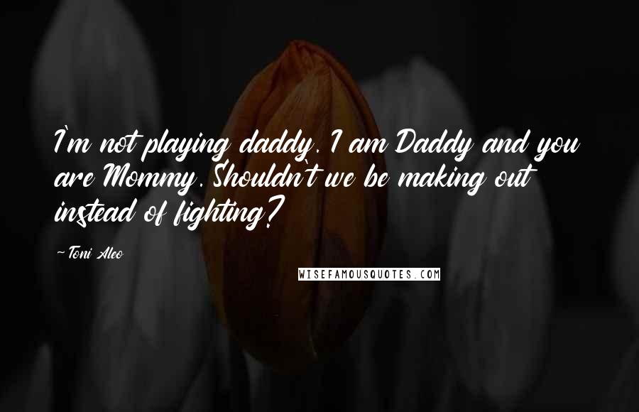 Toni Aleo Quotes: I'm not playing daddy. I am Daddy and you are Mommy. Shouldn't we be making out instead of fighting?