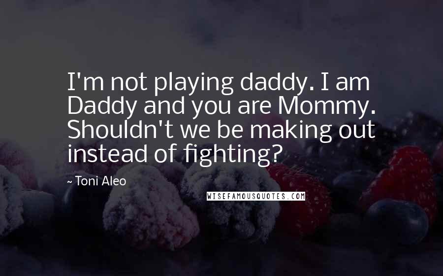 Toni Aleo Quotes: I'm not playing daddy. I am Daddy and you are Mommy. Shouldn't we be making out instead of fighting?