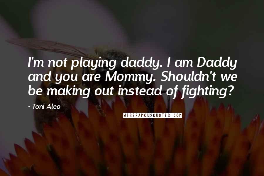 Toni Aleo Quotes: I'm not playing daddy. I am Daddy and you are Mommy. Shouldn't we be making out instead of fighting?