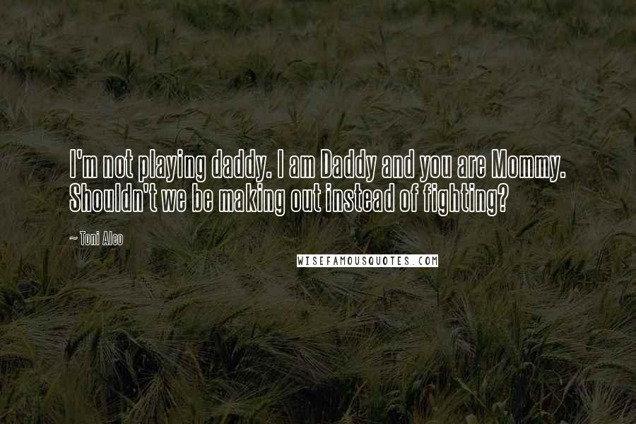 Toni Aleo Quotes: I'm not playing daddy. I am Daddy and you are Mommy. Shouldn't we be making out instead of fighting?