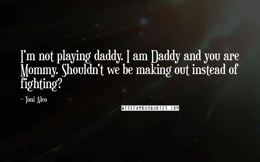 Toni Aleo Quotes: I'm not playing daddy. I am Daddy and you are Mommy. Shouldn't we be making out instead of fighting?