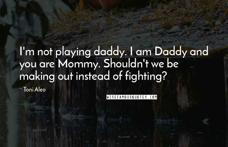 Toni Aleo Quotes: I'm not playing daddy. I am Daddy and you are Mommy. Shouldn't we be making out instead of fighting?