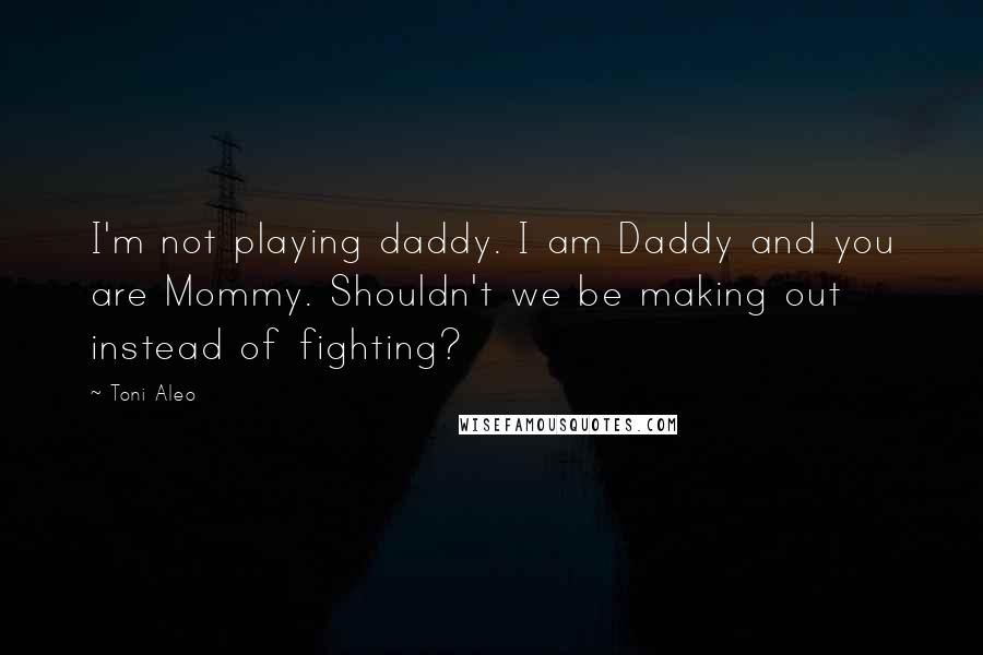 Toni Aleo Quotes: I'm not playing daddy. I am Daddy and you are Mommy. Shouldn't we be making out instead of fighting?