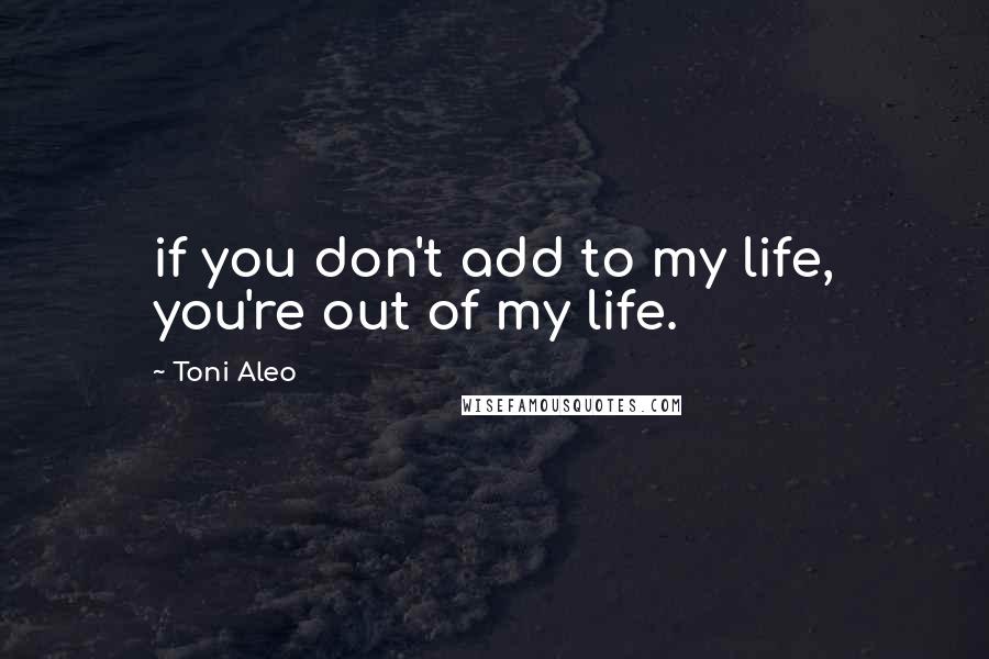 Toni Aleo Quotes: if you don't add to my life, you're out of my life.