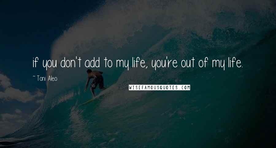 Toni Aleo Quotes: if you don't add to my life, you're out of my life.