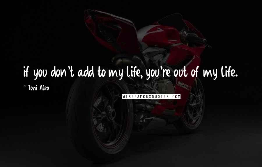 Toni Aleo Quotes: if you don't add to my life, you're out of my life.