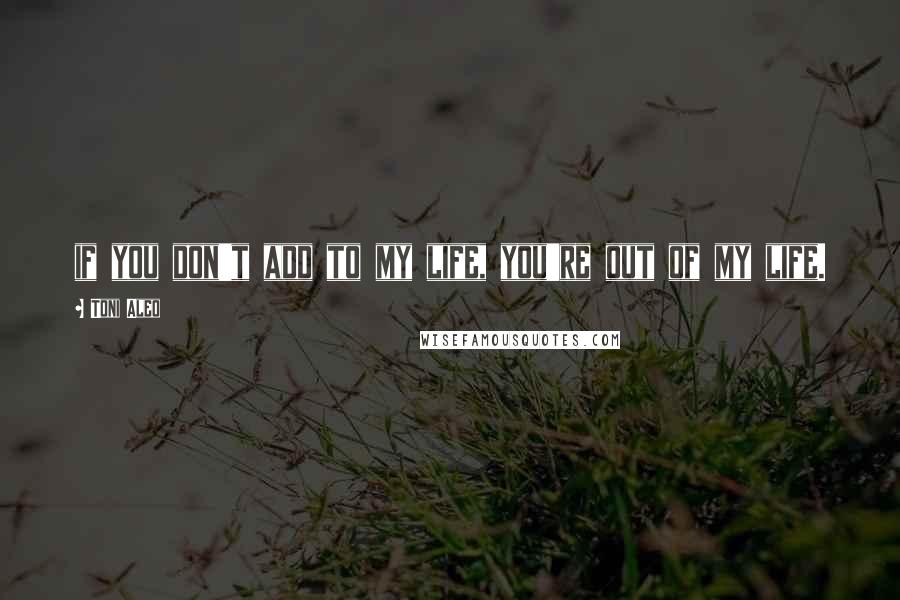 Toni Aleo Quotes: if you don't add to my life, you're out of my life.