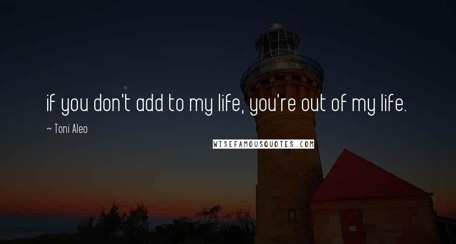 Toni Aleo Quotes: if you don't add to my life, you're out of my life.