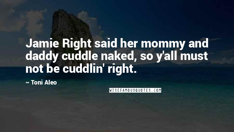 Toni Aleo Quotes: Jamie Right said her mommy and daddy cuddle naked, so y'all must not be cuddlin' right.